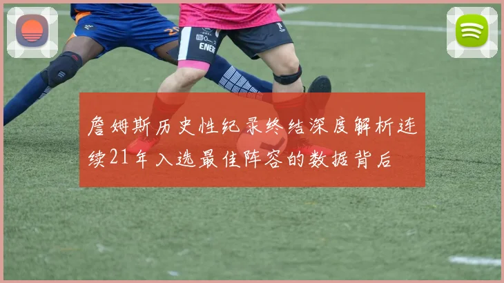 詹姆斯历史性纪录终结深度解析连续21年入选最佳阵容的数据背后