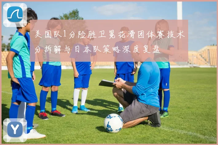 美国队1分险胜卫冕花滑团体赛技术分拆解与日本队策略深度复盘